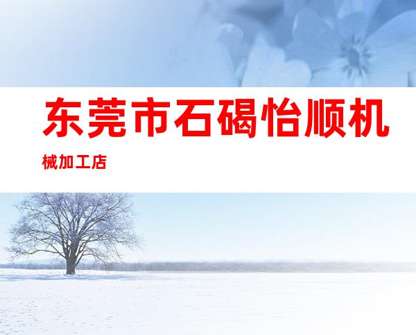 东莞市石碣怡顺机械加工店